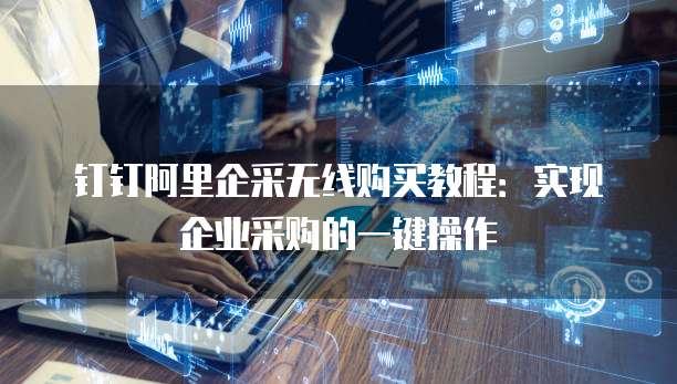 钉钉阿里企采无线购买教程:实现企业采购的一键操作
