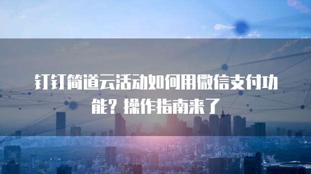 钉钉简道云活动如何用微信支付功能?操作指南来了