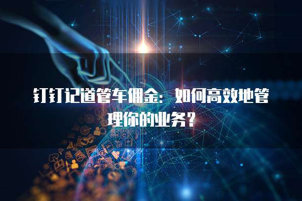 钉钉记道管车佣金:如何高效地管理你的业务?