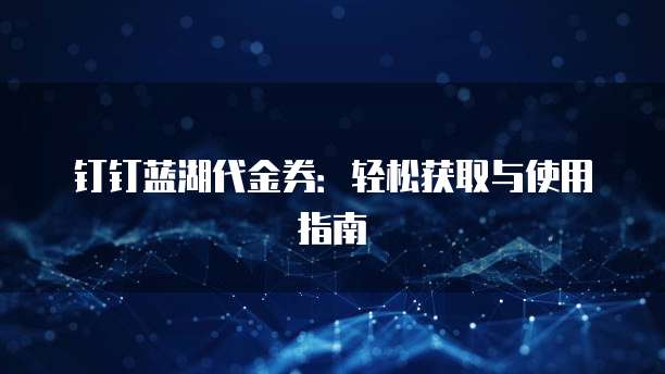钉钉蓝湖代金券：轻松获取与使用指南