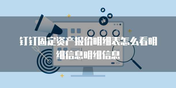 钉钉固定资产报价明细表怎么看明细信息明细信息