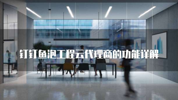 钉钉鱼泡工程云代理商的功能详解