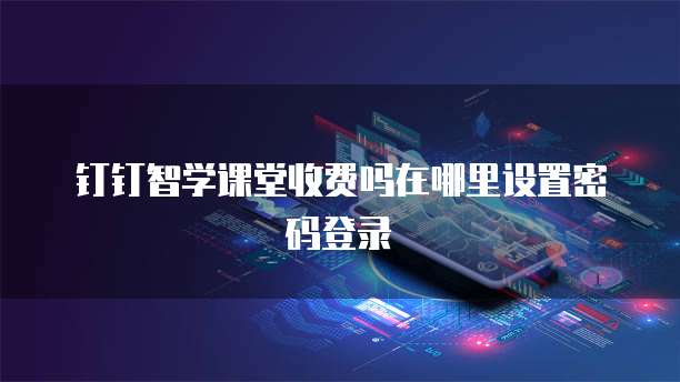钉钉智学课堂收费吗在哪里设置密码登录
