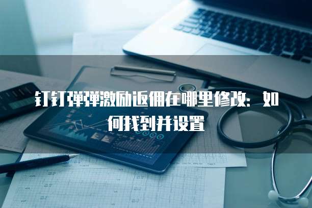钉钉弹弹激励返佣在哪里修改:如何找到并设置