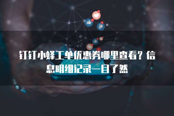 钉钉小蜂工单优惠券哪里查看?信息明细记录一目了然