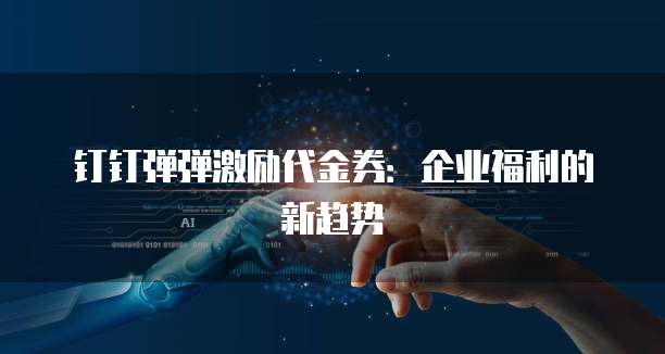钉钉弹弹激励代金券:企业福利的新趋势