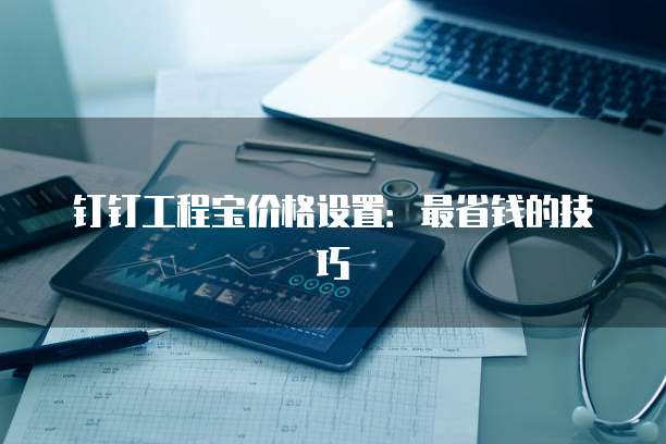 钉钉工程宝价格设置:最省钱的技巧