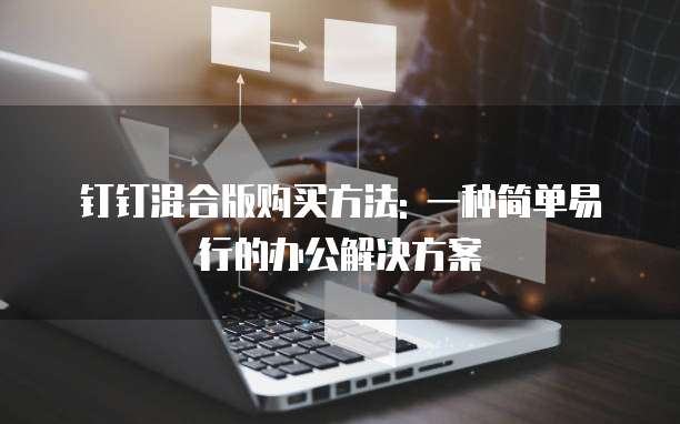 钉钉混合版购买方法: 一种简单易行的办公解决方案