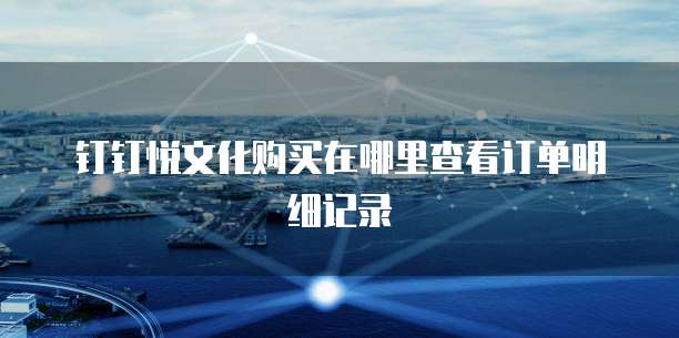 钉钉悦文化购买在哪里查看订单明细记录