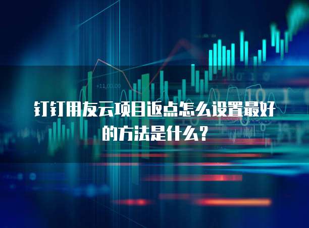 钉钉用友云项目返点怎么设置最好的方法是什么?
