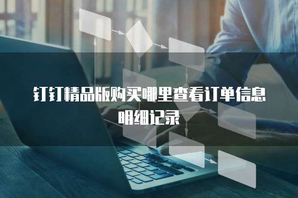 钉钉精品版购买哪里查看订单信息明细记录
