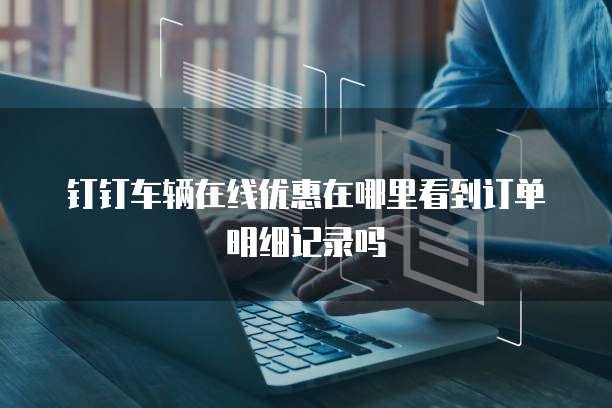 钉钉车辆在线优惠在哪里看到订单明细记录吗