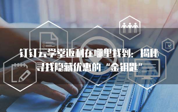 钉钉云学堂返利在哪里找到:揭秘寻找隐藏优惠的“金钥匙”