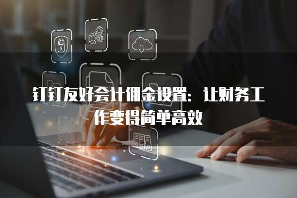 钉钉友好会计佣金设置:让财务工作变得简单高效