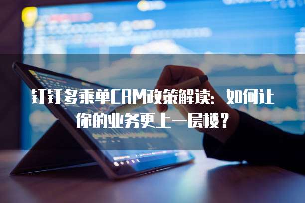 钉钉多乘单CRM政策解读:如何让你的业务更上一层楼?