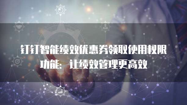 钉钉智能绩效优惠券领取使用权限功能:让绩效管理更高效