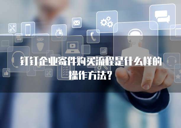 钉钉企业寄件购买流程是什么样的操作方法?