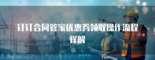 钉钉合同管家优惠券领取操作流程详解