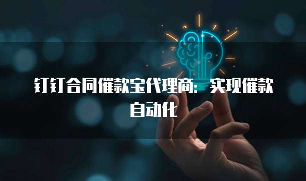 钉钉合同催款宝代理商:实现催款自动化