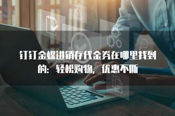 钉钉金蝶进销存代金券在哪里找到的:轻松购物,优惠不断