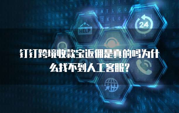 钉钉跨境收款宝返佣是真的吗为什么找不到人工客服?