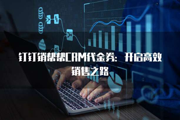 钉钉销帮帮CRM代金券:开启高效销售之路