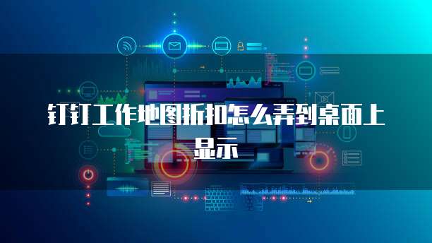 钉钉工作地图折扣怎么弄到桌面上显示