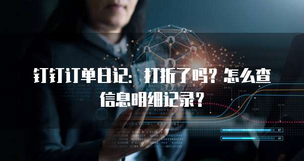 钉钉订单日记:打折了吗?怎么查信息明细记录?