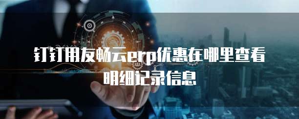 钉钉用友畅云erp优惠在哪里查看明细记录信息