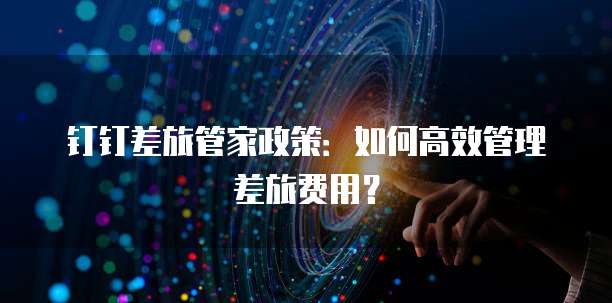钉钉差旅管家政策:如何高效管理差旅费用?