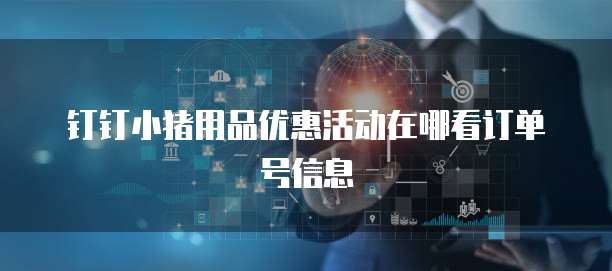 钉钉小猪用品优惠活动在哪看订单号信息