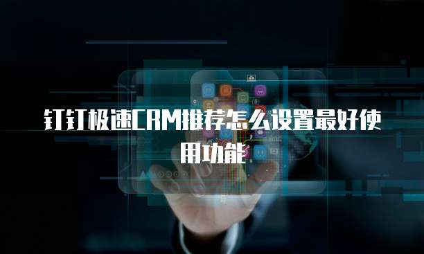 钉钉极速CRM推荐怎么设置最好使用功能