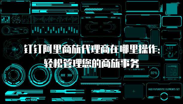 钉钉阿里商旅代理商在哪里操作:轻松管理您的商旅事务