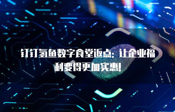 钉钉氢鱼数字食堂返点: 让企业福利变得更加实惠!