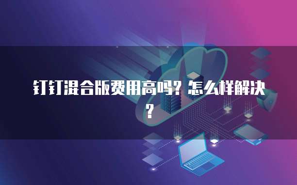 钉钉混合版费用高吗?怎么样解决?