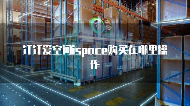 钉钉爱空间ispace购买在哪里操作