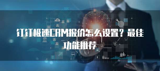 钉钉极速CRM报价怎么设置?最佳功能推荐