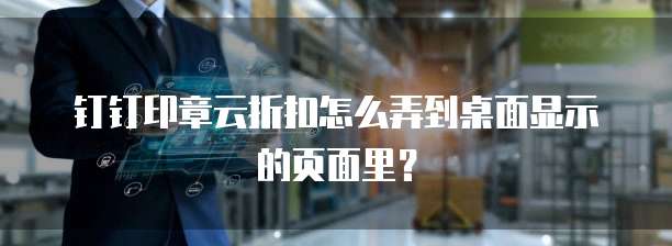 钉钉印章云折扣怎么弄到桌面显示的页面里?