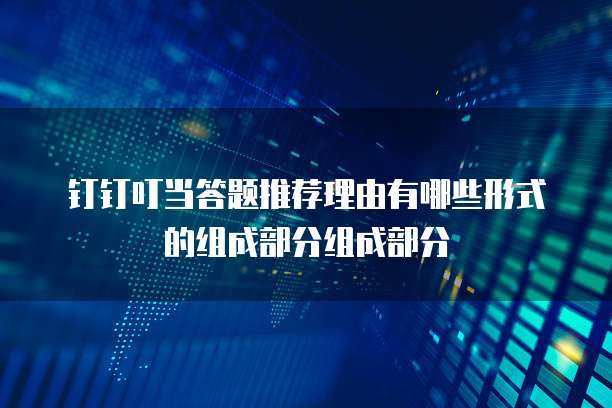 钉钉叮当答题推荐理由有哪些形式的组成部分组成部分