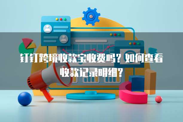 钉钉跨境收款宝收费吗?如何查看收款记录明细?