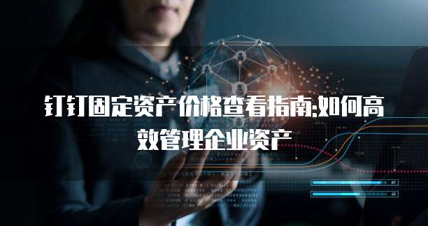 钉钉固定资产价格查看指南:如何高效管理企业资产
