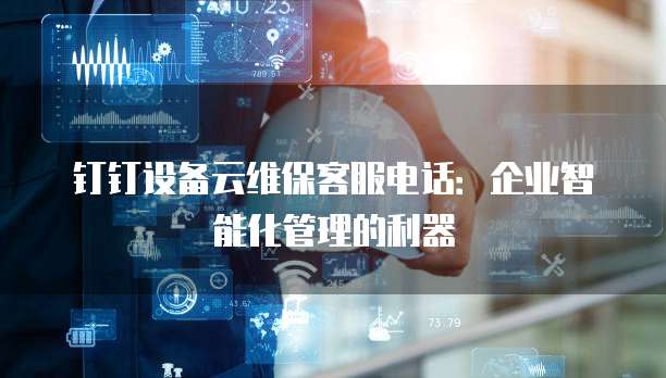 钉钉设备云维保客服电话:企业智能化管理的利器