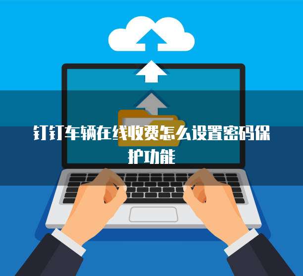 钉钉车辆在线收费怎么设置密码保护功能