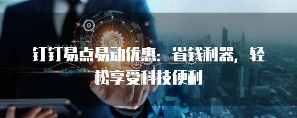 钉钉易点易动优惠:省钱利器,轻松享受科技便利