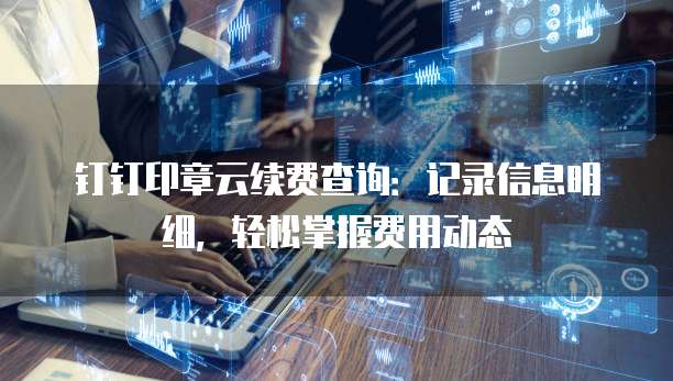 钉钉印章云续费查询:记录信息明细,轻松掌握费用动态