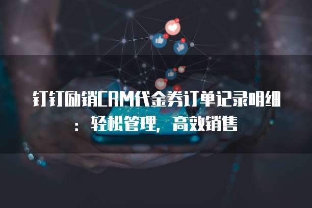 钉钉励销CRM代金券订单记录明细:轻松管理,高效销售
