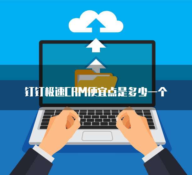 钉钉极速CRM便宜点是多少一个