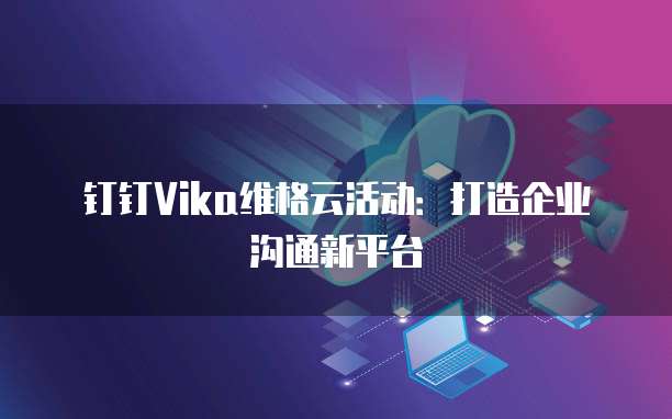 钉钉Vika维格云活动:打造企业沟通新平台
