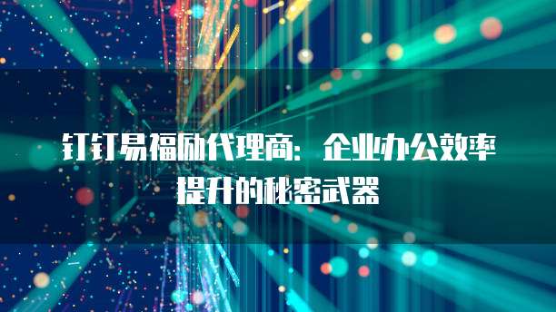 钉钉易福励代理商:企业办公效率提升的秘密武器