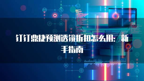 钉钉鼎捷预测透镜折扣怎么用:新手指南